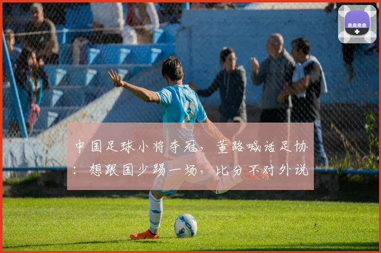 中国足球小将夺冠，董路喊话足协：想跟国少踢一场，比分不对外说