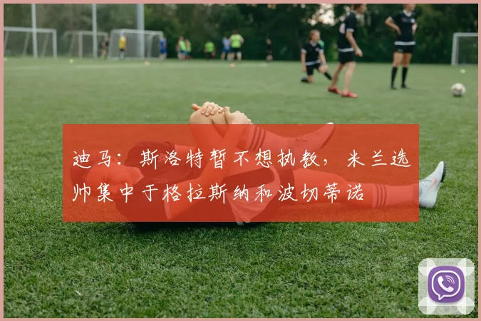 迪马：斯洛特暂不想执教，米兰选帅集中于格拉斯纳和波切蒂诺
